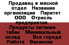 Продавец в мясной отдел › Название организации ­ Паритет, ООО › Отрасль предприятия ­ Продукты питания, табак › Минимальный оклад ­ 1 - Все города Работа » Вакансии   . Адыгея респ.